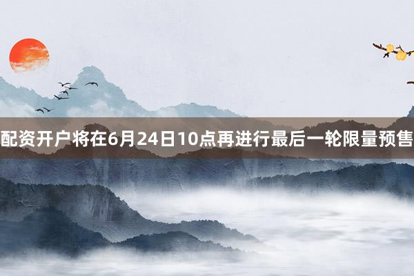 配资开户将在6月24日10点再进行最后一轮限量预售