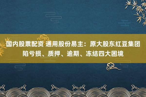 国内股票配资 通用股份易主：原大股东红豆集团陷亏损、质押、逾期、冻结四大困境