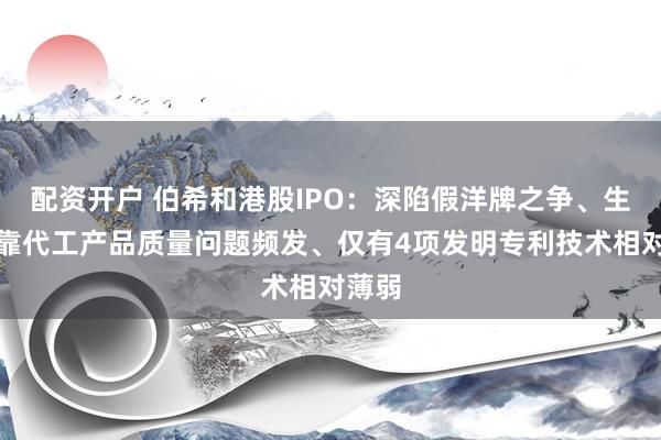 配资开户 伯希和港股IPO：深陷假洋牌之争、生产全靠代工产品质量问题频发、仅有4项发明专利技术相对薄弱