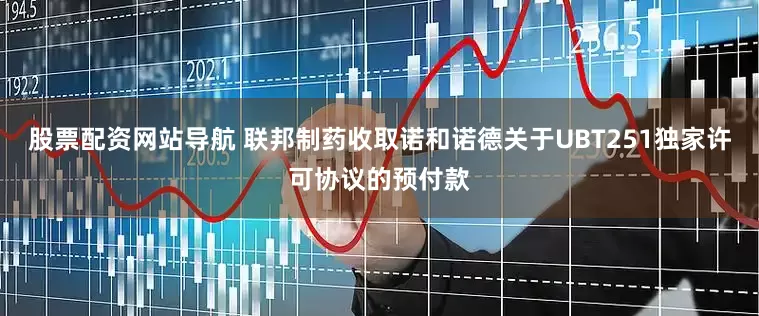 股票配资网站导航 联邦制药收取诺和诺德关于UBT251独家许可协议的预付款