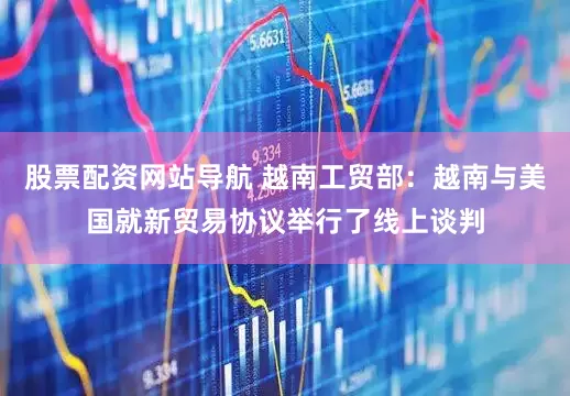 股票配资网站导航 越南工贸部：越南与美国就新贸易协议举行了线上谈判