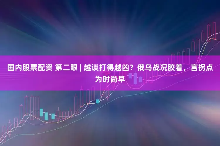 国内股票配资 第二眼 | 越谈打得越凶？俄乌战况胶着，言拐点为时尚早