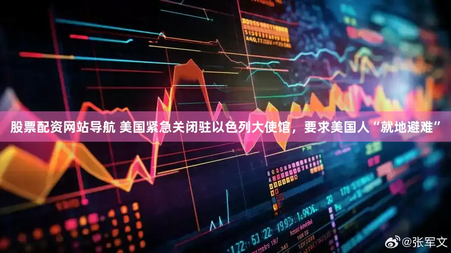 股票配资网站导航 美国紧急关闭驻以色列大使馆，要求美国人“就地避难”
