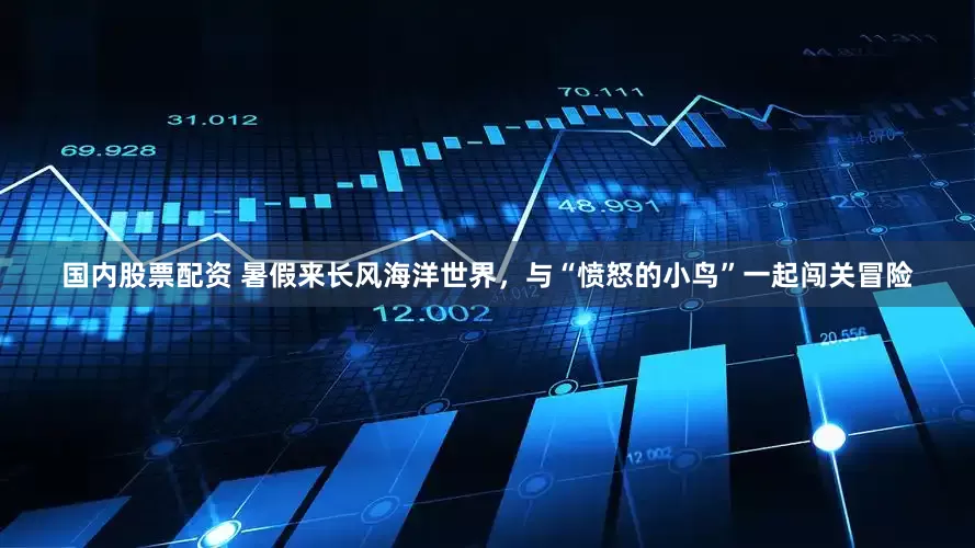 国内股票配资 暑假来长风海洋世界，与“愤怒的小鸟”一起闯关冒险
