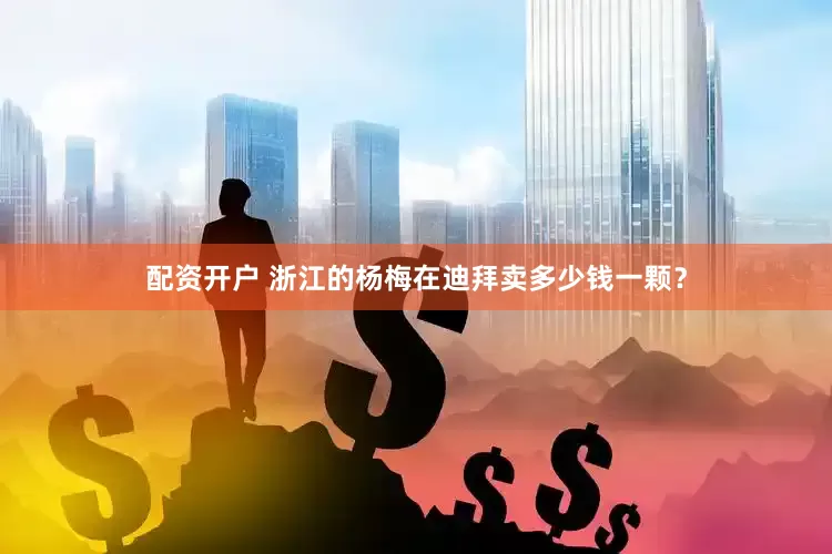 配资开户 浙江的杨梅在迪拜卖多少钱一颗？