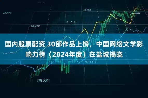 国内股票配资 30部作品上榜，中国网络文学影响力榜（2024年度）在盐城揭晓