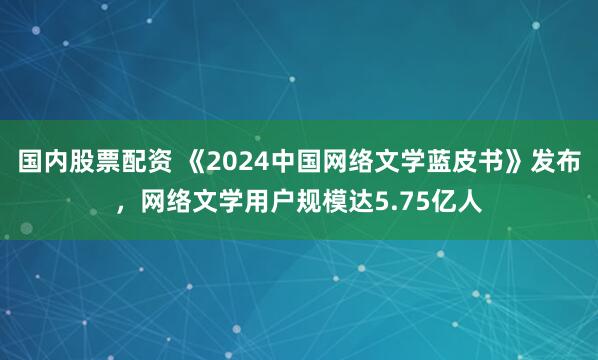 国内股票配资 《2024中国网络文学蓝皮书》发布，网络文学用户规模达5.75亿人