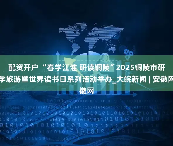 配资开户 “春学江淮 研读铜陵”2025铜陵市研学旅游暨世界读书日系列活动举办_大皖新闻 | 安徽网