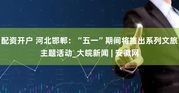 配资开户 河北邯郸：“五一”期间将推出系列文旅主题活动_大皖新闻 | 安徽网