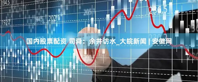 国内股票配资 司舜：余井访水_大皖新闻 | 安徽网
