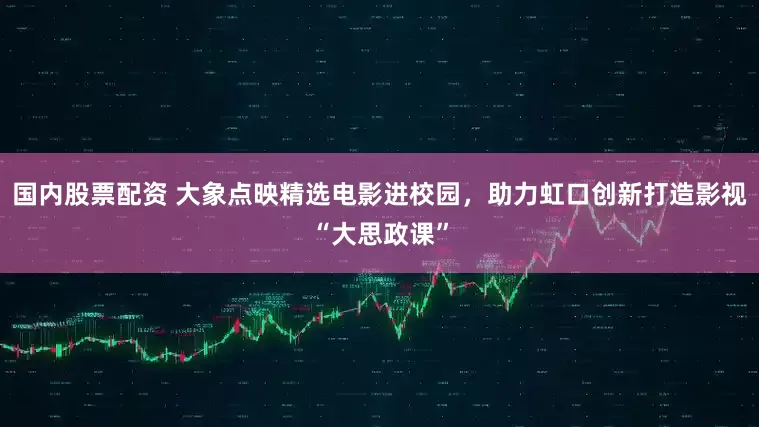 国内股票配资 大象点映精选电影进校园，助力虹口创新打造影视“大思政课”