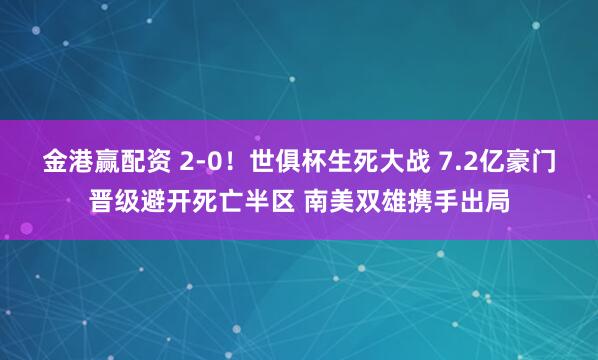 金港赢配资 2-0！世俱杯生死大战 7.2亿豪门晋级避开死亡半区 南美双雄携手出局