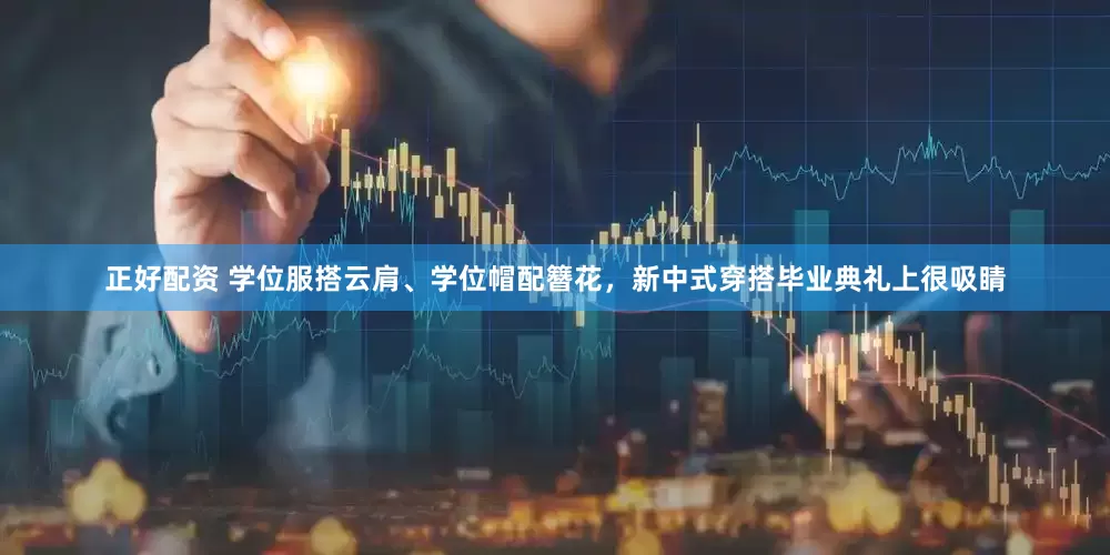 正好配资 学位服搭云肩、学位帽配簪花，新中式穿搭毕业典礼上很吸睛