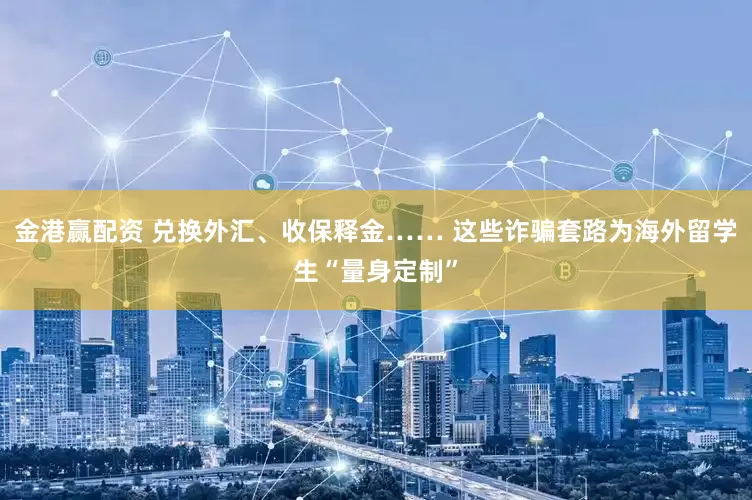 金港赢配资 兑换外汇、收保释金…… 这些诈骗套路为海外留学生“量身定制”
