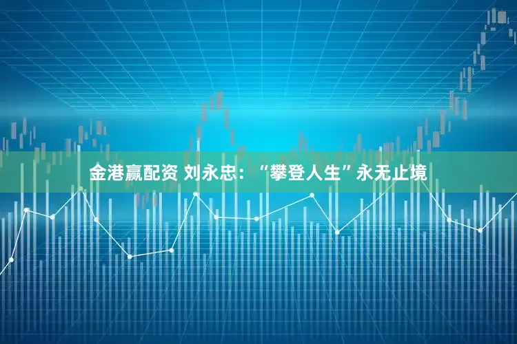 金港赢配资 刘永忠：“攀登人生”永无止境