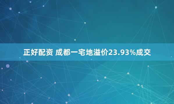 正好配资 成都一宅地溢价23.93%成交