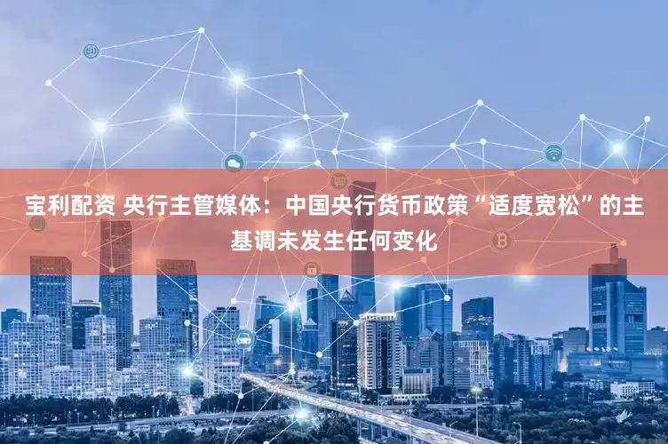 宝利配资 央行主管媒体：中国央行货币政策“适度宽松”的主基调未发生任何变化