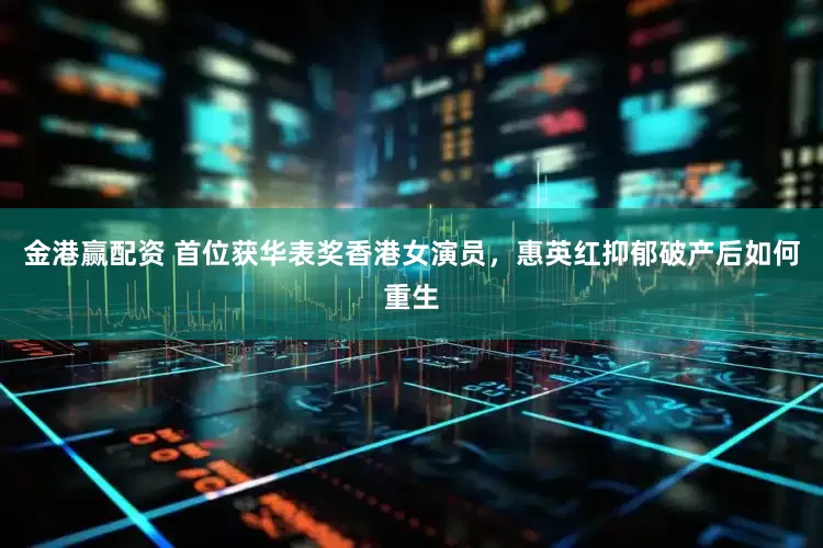 金港赢配资 首位获华表奖香港女演员，惠英红抑郁破产后如何重生