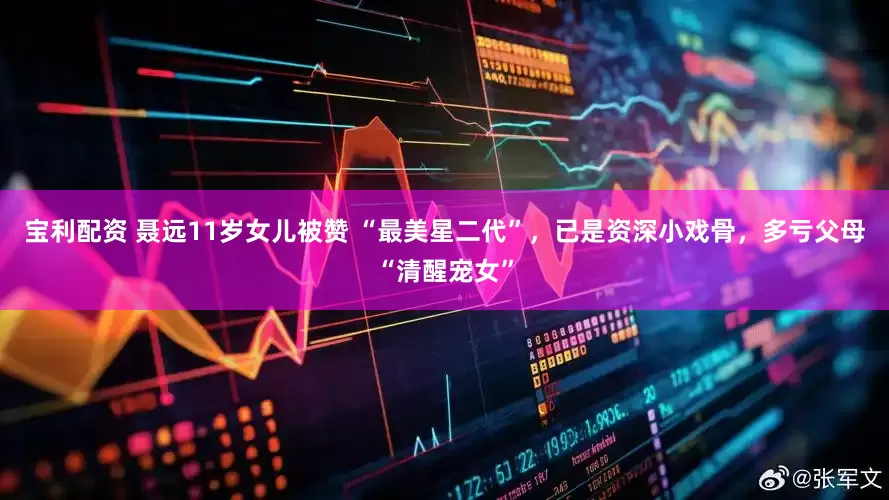 宝利配资 聂远11岁女儿被赞 “最美星二代”，已是资深小戏骨，多亏父母“清醒宠女”