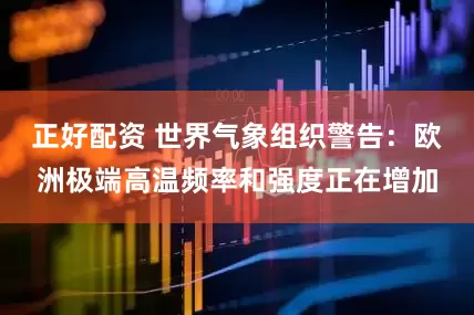 正好配资 世界气象组织警告：欧洲极端高温频率和强度正在增加