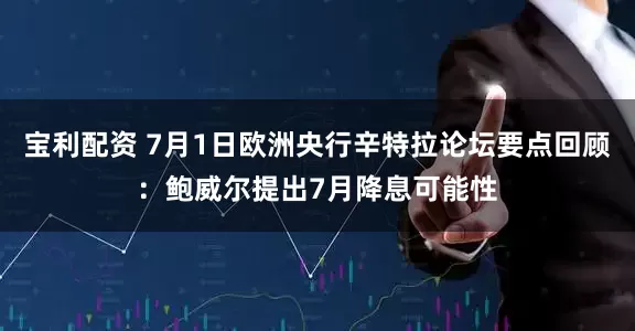 宝利配资 7月1日欧洲央行辛特拉论坛要点回顾：鲍威尔提出7月降息可能性