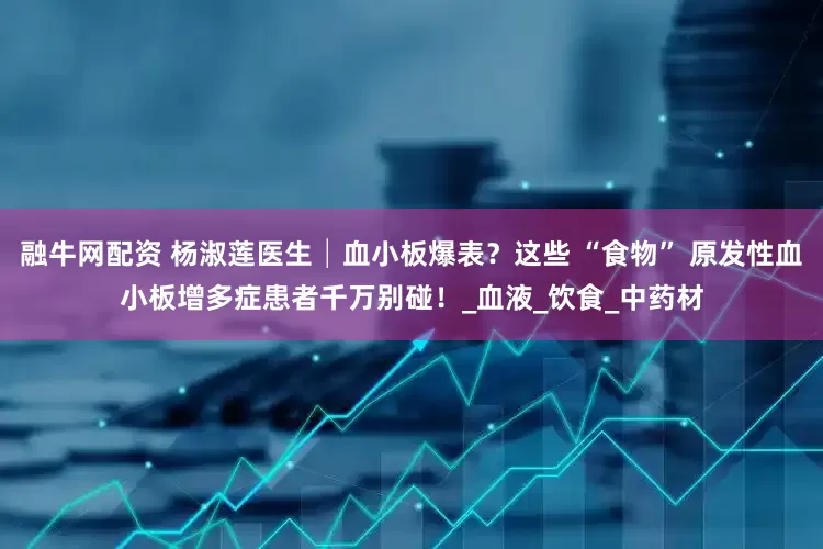 融牛网配资 杨淑莲医生│血小板爆表？这些 “食物” 原发性血小板增多症患者千万别碰！_血液_饮食_中药材