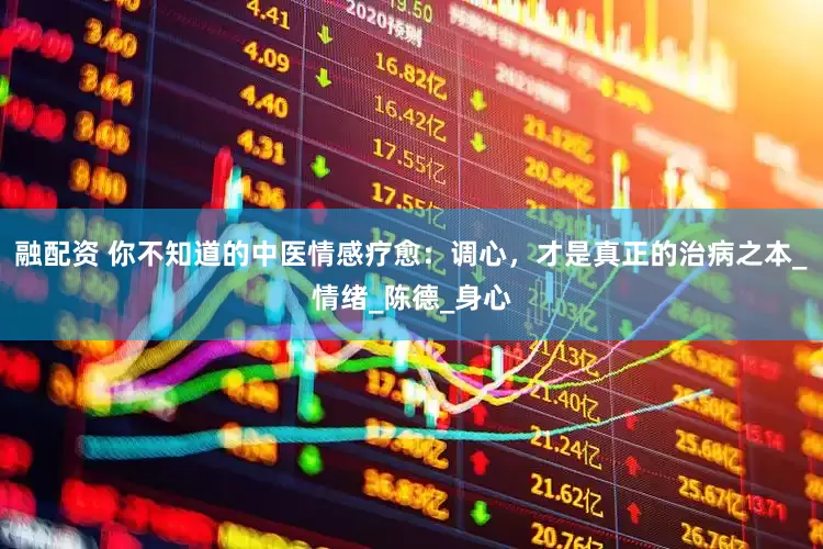 融配资 你不知道的中医情感疗愈：调心，才是真正的治病之本_情绪_陈德_身心