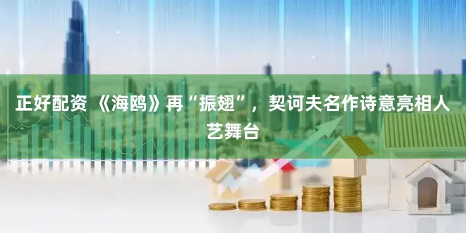 正好配资 《海鸥》再“振翅”，契诃夫名作诗意亮相人艺舞台