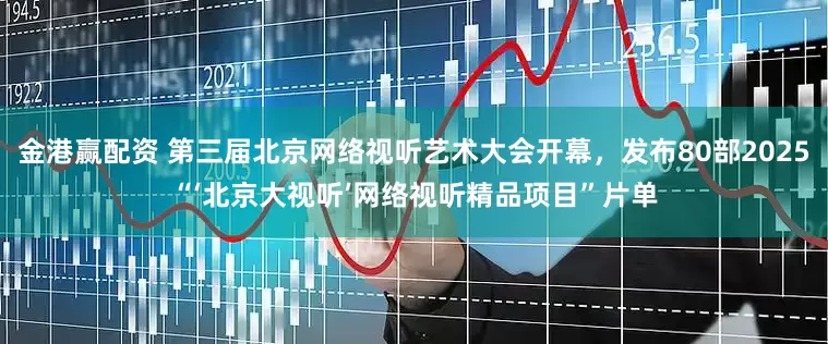 金港赢配资 第三届北京网络视听艺术大会开幕，发布80部2025“‘北京大视听’网络视听精品项目”片单