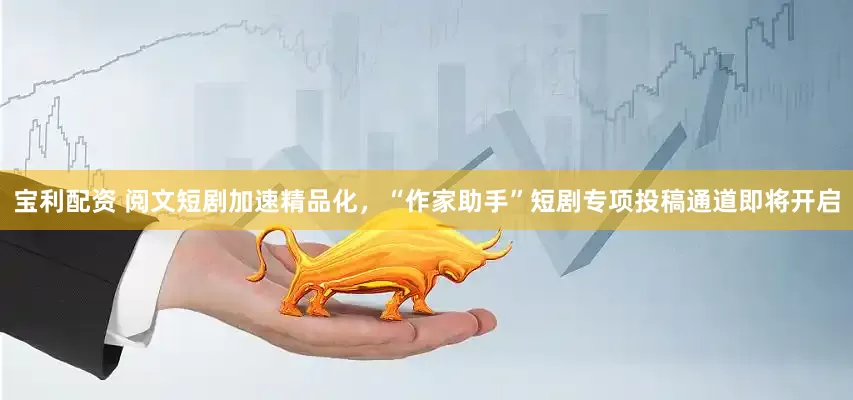 宝利配资 阅文短剧加速精品化，“作家助手”短剧专项投稿通道即将开启