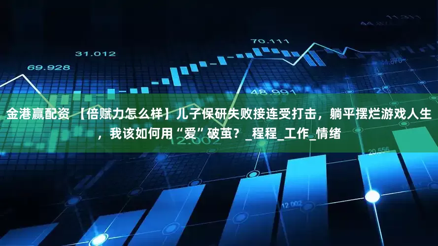 金港赢配资 【倍赋力怎么样】儿子保研失败接连受打击，躺平摆烂游戏人生，我该如何用“爱”破茧？_程程_工作_情绪