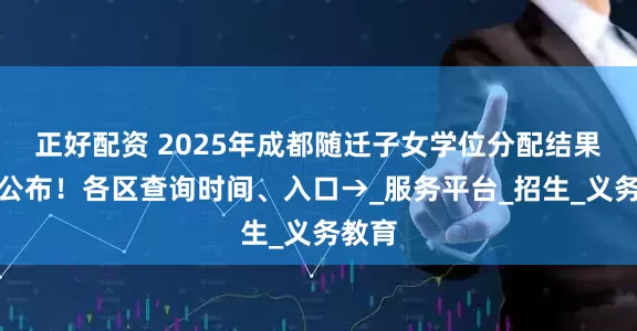 正好配资 2025年成都随迁子女学位分配结果即将公布！各区查询时间、入口→_服务平台_招生_义务教育