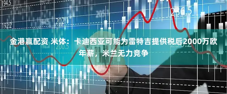 金港赢配资 米体：卡迪西亚可能为雷特吉提供税后2000万欧年薪，米兰无力竞争