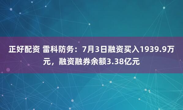 正好配资 雷科防务：7月3日融资买入1939.9万元，融资融券余额3.38亿元