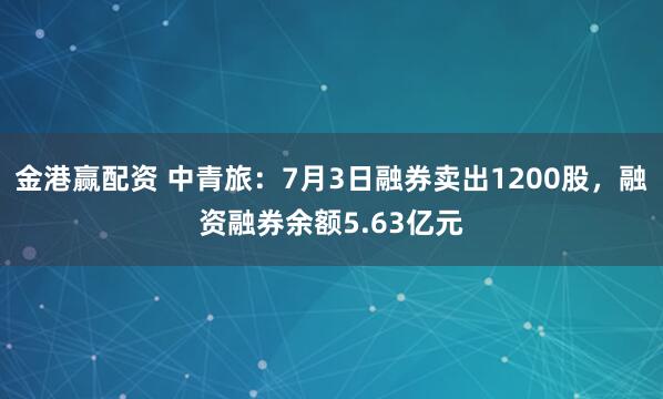 金港赢配资 中青旅：7月3日融券卖出1200股，融资融券余额5.63亿元