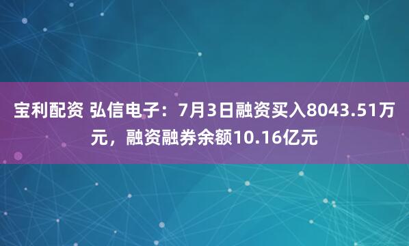宝利配资 弘信电子：7月3日融资买入8043.51万元，融资融券余额10.16亿元