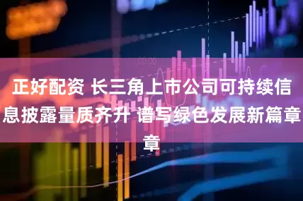 正好配资 长三角上市公司可持续信息披露量质齐升 谱写绿色发展新篇章