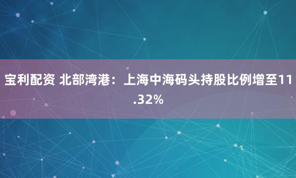 宝利配资 北部湾港：上海中海码头持股比例增至11.32%