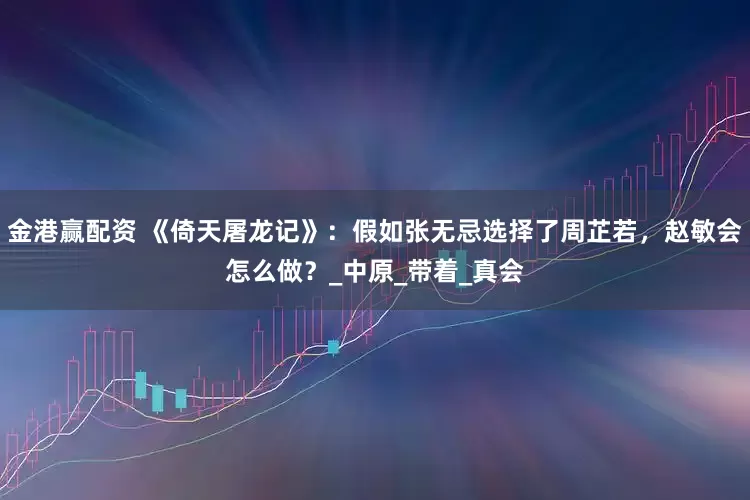 金港赢配资 《倚天屠龙记》：假如张无忌选择了周芷若，赵敏会怎么做？_中原_带着_真会