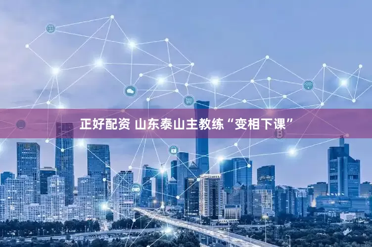 正好配资 山东泰山主教练“变相下课”