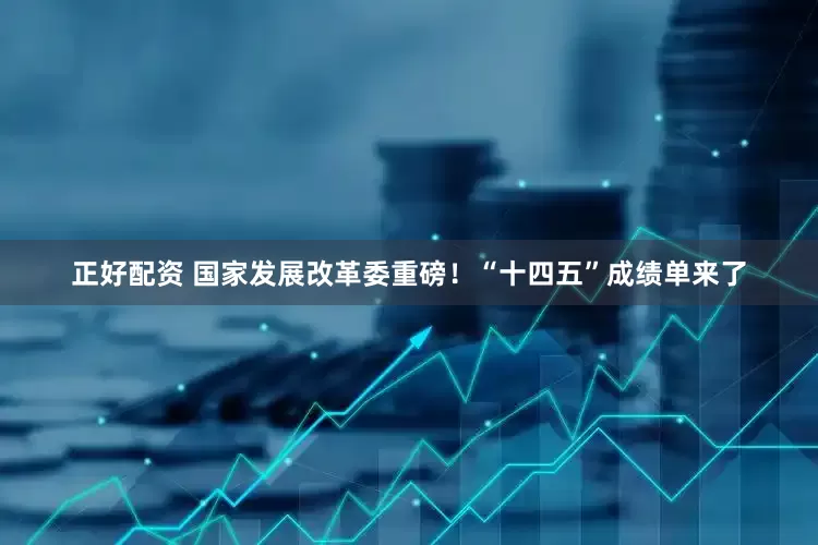 正好配资 国家发展改革委重磅！“十四五”成绩单来了