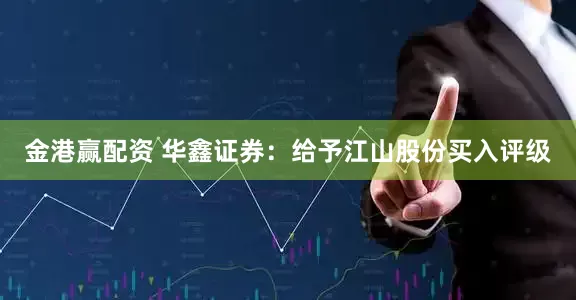 金港赢配资 华鑫证券：给予江山股份买入评级