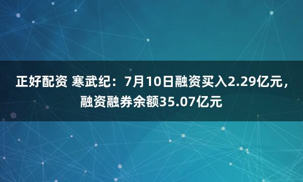 正好配资 寒武纪：7月10日融资买入2.29亿元，融资融券余额35.07亿元
