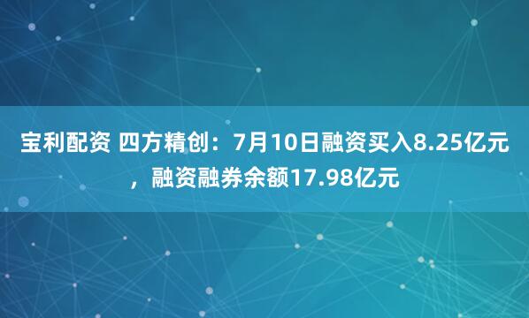 宝利配资 四方精创：7月10日融资买入8.25亿元，融资融券余额17.98亿元