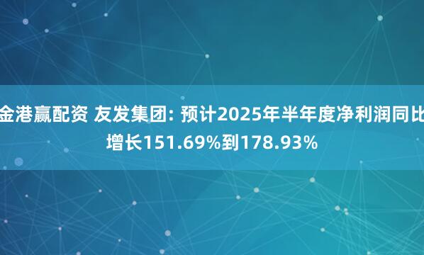 金港赢配资 友发集团: 预计2025年半年度净利润同比增长151.69%到178.93%