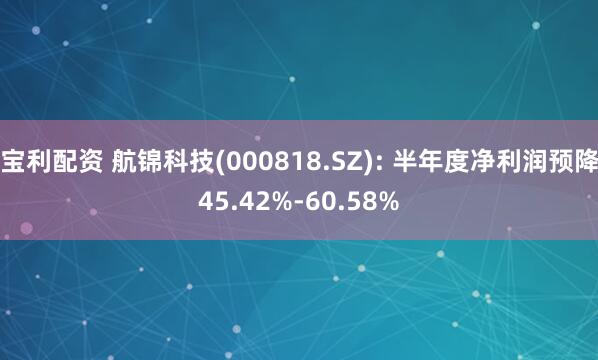 宝利配资 航锦科技(000818.SZ): 半年度净利润预降45.42%-60.58%