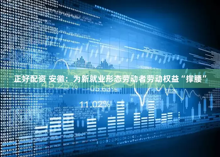 正好配资 安徽：为新就业形态劳动者劳动权益“撑腰”