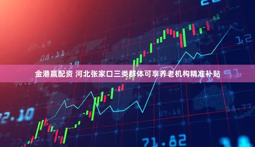 金港赢配资 河北张家口三类群体可享养老机构精准补贴