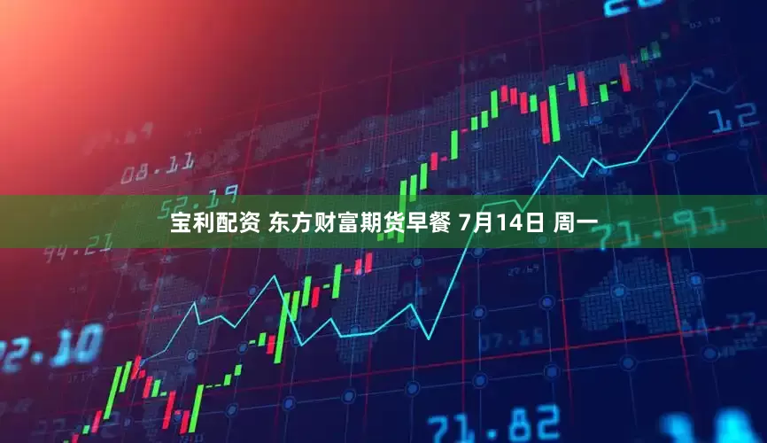 宝利配资 东方财富期货早餐 7月14日 周一