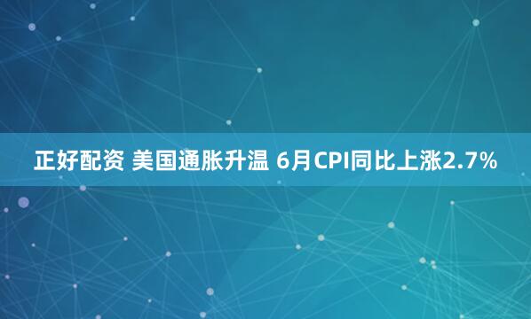 正好配资 美国通胀升温 6月CPI同比上涨2.7%